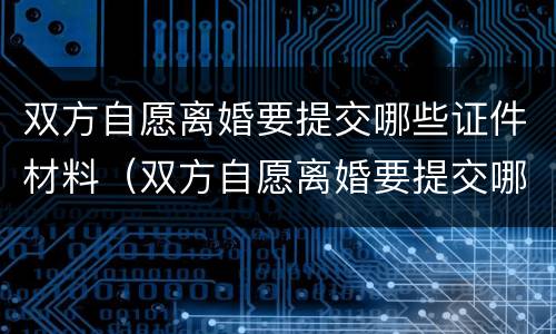 双方自愿离婚要提交哪些证件材料（双方自愿离婚要提交哪些证件材料才能离婚）