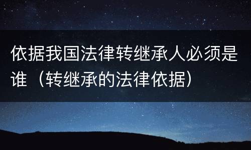 依据我国法律转继承人必须是谁（转继承的法律依据）