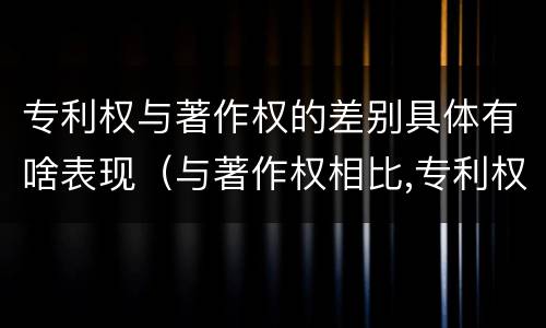 专利权与著作权的差别具体有啥表现（与著作权相比,专利权有哪些特征）