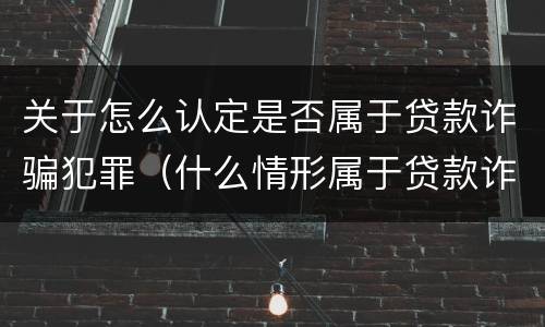关于怎么认定是否属于贷款诈骗犯罪（什么情形属于贷款诈骗罪）