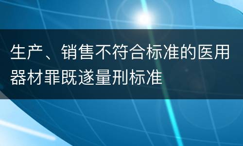 生产、销售不符合标准的医用器材罪既遂量刑标准
