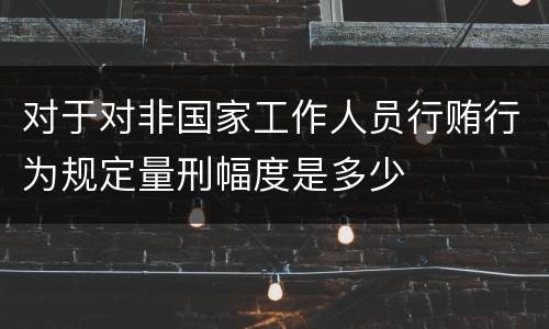 对于对非国家工作人员行贿行为规定量刑幅度是多少