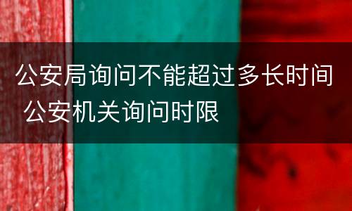 公安局询问不能超过多长时间 公安机关询问时限