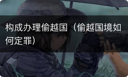 构成办理偷越国（偷越国境如何定罪）