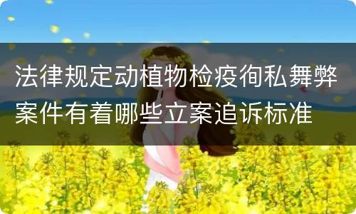 法律规定动植物检疫徇私舞弊案件有着哪些立案追诉标准