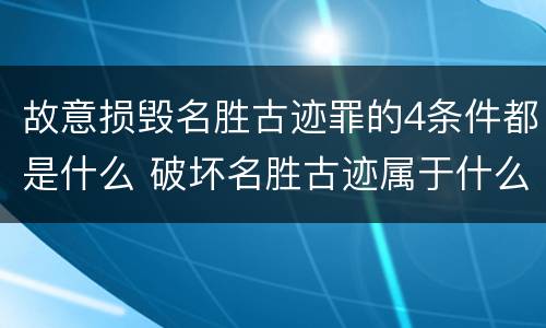 故意损毁名胜古迹罪的4条件都是什么 破坏名胜古迹属于什么行为