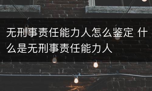 无刑事责任能力人怎么鉴定 什么是无刑事责任能力人