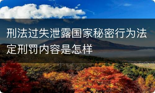 刑法过失泄露国家秘密行为法定刑罚内容是怎样