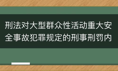 刑法对大型群众性活动重大安全事故犯罪规定的刑事刑罚内容是什么