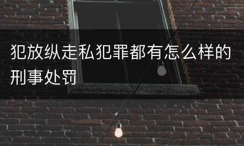 犯放纵走私犯罪都有怎么样的刑事处罚