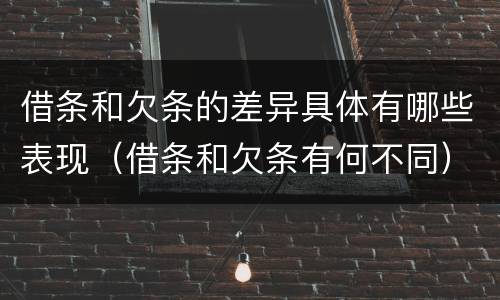 借条和欠条的差异具体有哪些表现（借条和欠条有何不同）