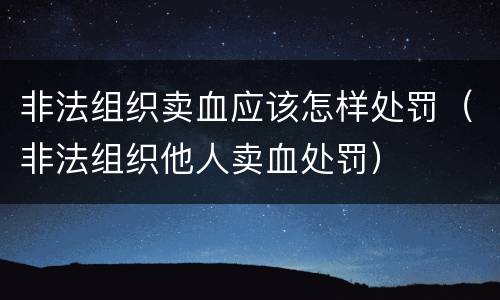 非法组织卖血应该怎样处罚（非法组织他人卖血处罚）