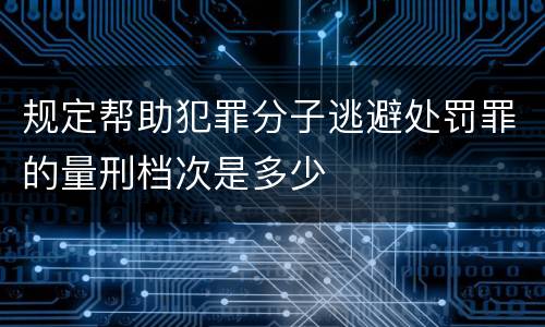 规定帮助犯罪分子逃避处罚罪的量刑档次是多少