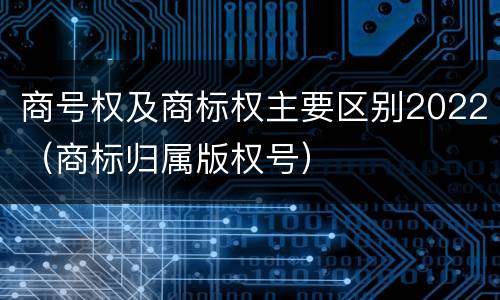 商号权及商标权主要区别2022（商标归属版权号）