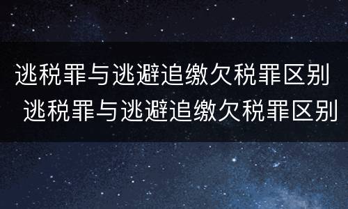 逃税罪与逃避追缴欠税罪区别 逃税罪与逃避追缴欠税罪区别是什么
