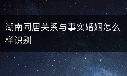 湖南同居关系与事实婚姻怎么样识别