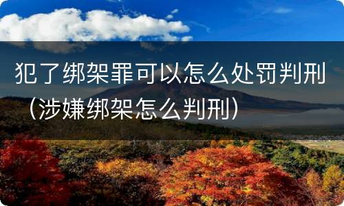 犯了绑架罪可以怎么处罚判刑（涉嫌绑架怎么判刑）