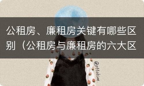 公租房、廉租房关键有哪些区别（公租房与廉租房的六大区别）