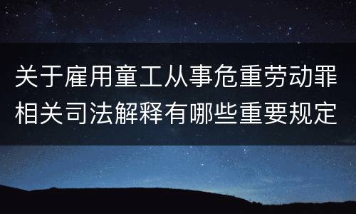 关于雇用童工从事危重劳动罪相关司法解释有哪些重要规定