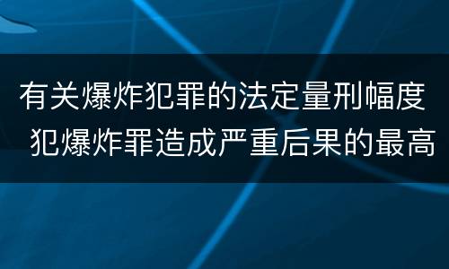 有关爆炸犯罪的法定量刑幅度 犯爆炸罪造成严重后果的最高可处以死刑