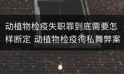 动植物检疫失职罪到底需要怎样断定 动植物检疫徇私舞弊案