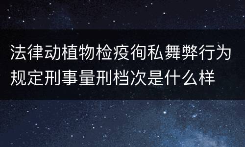 法律动植物检疫徇私舞弊行为规定刑事量刑档次是什么样