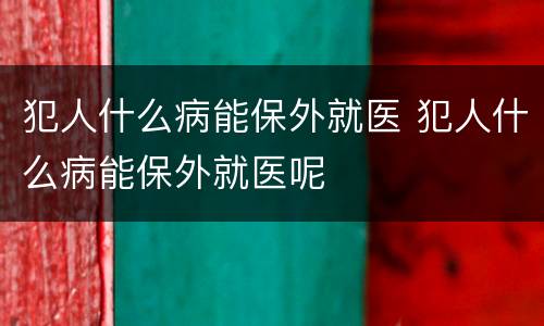 犯人什么病能保外就医 犯人什么病能保外就医呢