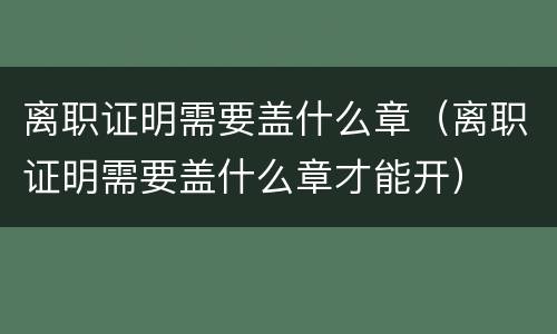 离职证明需要盖什么章（离职证明需要盖什么章才能开）
