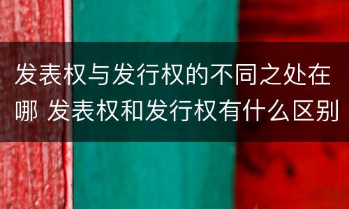 发表权与发行权的不同之处在哪 发表权和发行权有什么区别