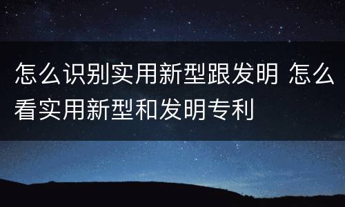 怎么识别实用新型跟发明 怎么看实用新型和发明专利