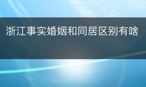 浙江事实婚姻和同居区别有啥