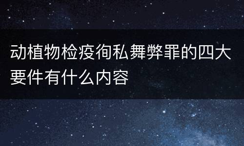 动植物检疫徇私舞弊罪的四大要件有什么内容