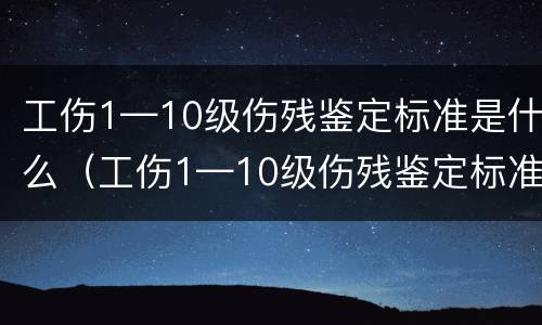 工伤1—10级伤残鉴定标准是什么（工伤1—10级伤残鉴定标准是什么意思）