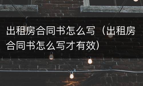 出租房合同书怎么写（出租房合同书怎么写才有效）