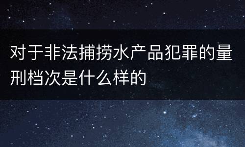 对于非法捕捞水产品犯罪的量刑档次是什么样的