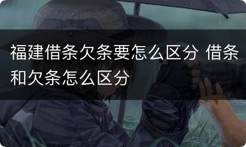 福建借条欠条要怎么区分 借条和欠条怎么区分