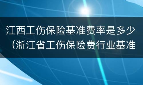 江西工伤保险基准费率是多少（浙江省工伤保险费行业基准费率）