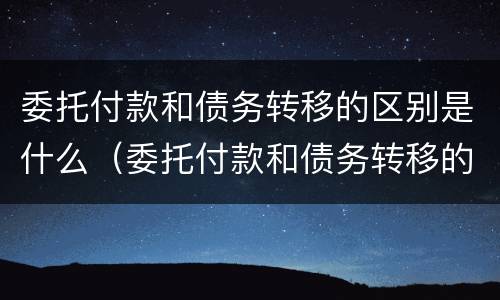 委托付款和债务转移的区别是什么（委托付款和债务转移的区别是什么呢）