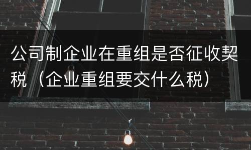 公司制企业在重组是否征收契税（企业重组要交什么税）