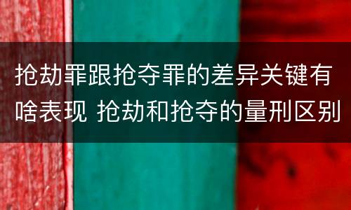 抢劫罪跟抢夺罪的差异关键有啥表现 抢劫和抢夺的量刑区别