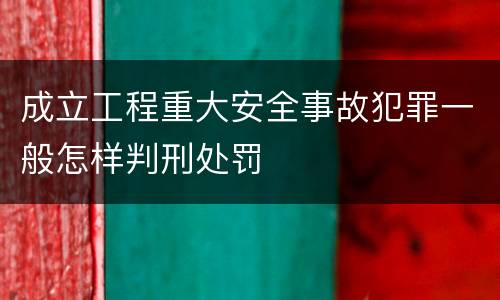 成立工程重大安全事故犯罪一般怎样判刑处罚