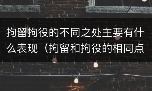拘留拘役的不同之处主要有什么表现（拘留和拘役的相同点和不同点）