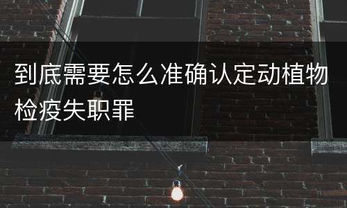 到底需要怎么准确认定动植物检疫失职罪