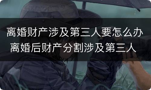 离婚财产涉及第三人要怎么办 离婚后财产分割涉及第三人