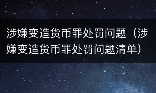 涉嫌变造货币罪处罚问题（涉嫌变造货币罪处罚问题清单）