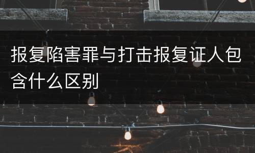 报复陷害罪与打击报复证人包含什么区别