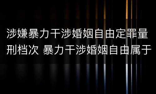 涉嫌暴力干涉婚姻自由定罪量刑档次 暴力干涉婚姻自由属于犯罪吗