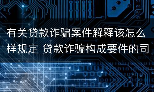 有关贷款诈骗案件解释该怎么样规定 贷款诈骗构成要件的司法解释