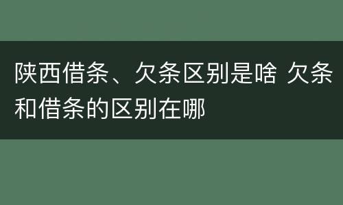 陕西借条、欠条区别是啥 欠条和借条的区别在哪
