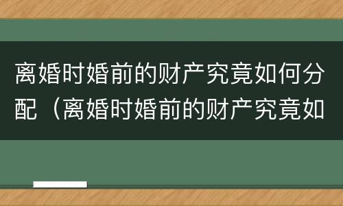离婚时婚前的财产究竟如何分配（离婚时婚前的财产究竟如何分配的）